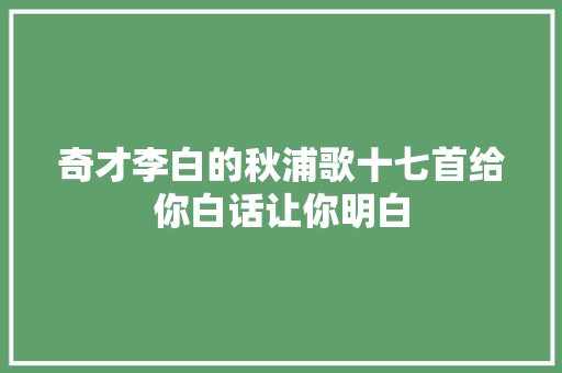 奇才李白的秋浦歌十七首给你白话让你明白