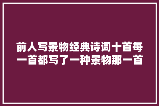 前人写景物经典诗词十首每一首都写了一种景物那一首更好