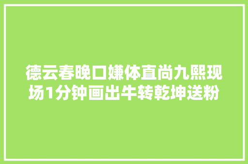 德云春晚口嫌体直尚九熙现场1分钟画出牛转乾坤送粉丝
