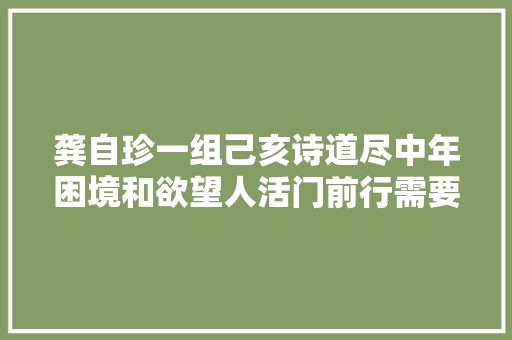 龚自珍一组己亥诗道尽中年困境和欲望人活门前行需要思虑