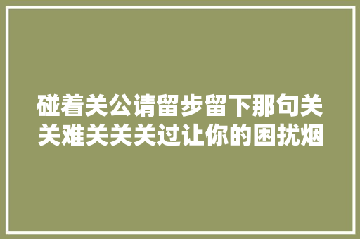 碰着关公请留步留下那句关关难关关关过让你的困扰烟消云散