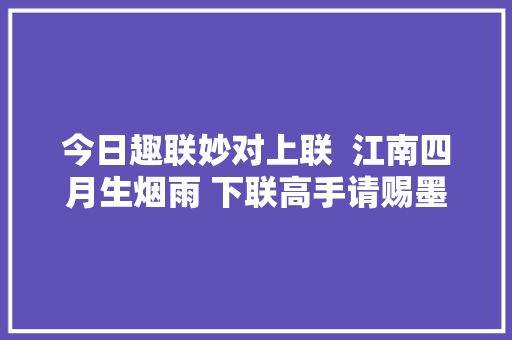 今日趣联妙对上联  江南四月生烟雨 下联高手请赐墨