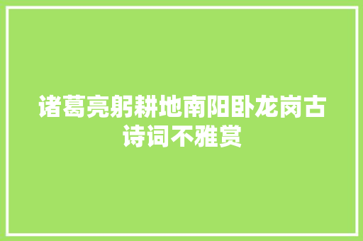 诸葛亮躬耕地南阳卧龙岗古诗词不雅赏