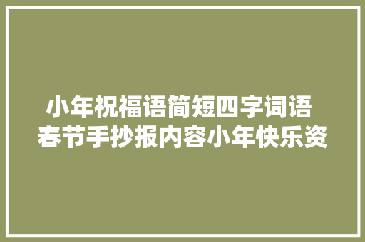 小年祝福语简短四字词语 春节手抄报内容小年快乐资料诗词