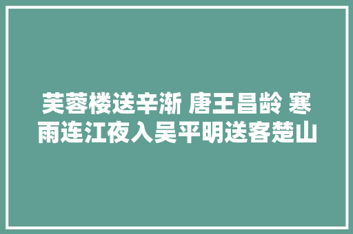 芙蓉楼送辛渐 唐王昌龄 寒雨连江夜入吴平明送客楚山孤。