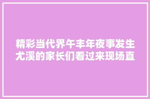 精彩当代界午丰年夜事发生尤溪的家长们看过来现场直播