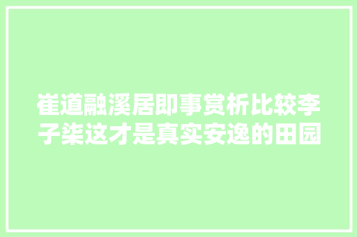 崔道融溪居即事赏析比较李子柒这才是真实安逸的田园生活