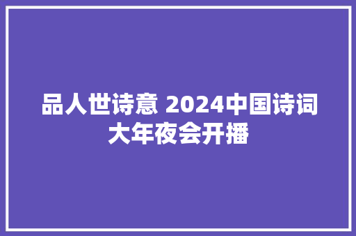 品人世诗意 2024中国诗词大年夜会开播