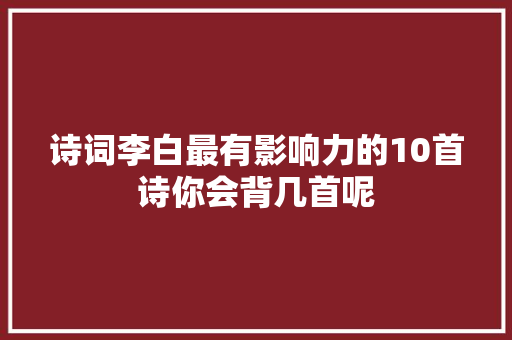 诗词李白最有影响力的10首诗你会背几首呢