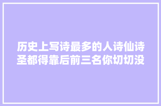 历史上写诗最多的人诗仙诗圣都得靠后前三名你切切没想到 历史上写诗最多的人诗仙诗圣都得靠后前三名你切切没想到