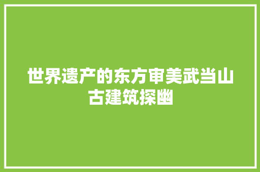 世界遗产的东方审美武当山古建筑探幽 世界遗产的东方审美武当山古建筑探幽