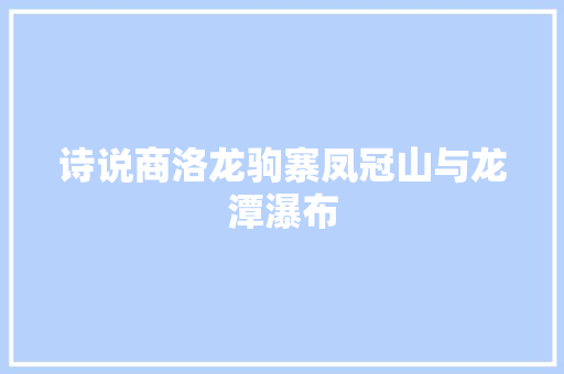 诗说商洛龙驹寨凤冠山与龙潭瀑布