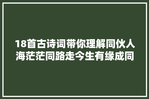 18首古诗词带你理解同伙人海茫茫同路走今生有缘成同伙