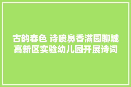 古韵春色 诗喷鼻香满园聊城高新区实验幼儿园开展诗词大年夜会主题活动