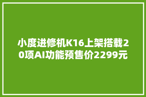 小度进修机K16上架搭载20项AI功能预售价2299元