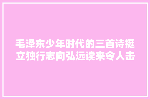毛泽东少年时代的三首诗挺立独行志向弘远读来令人击节赞叹