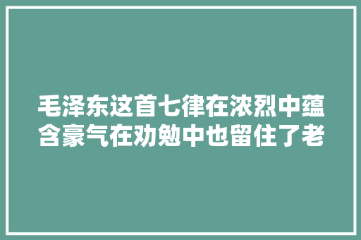毛泽东这首七律在浓烈中蕴含豪气在劝勉中也留住了老同伙