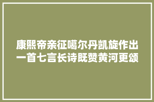康熙帝亲征噶尔丹凯旋作出一首七言长诗既赞黄河更颂一统天下