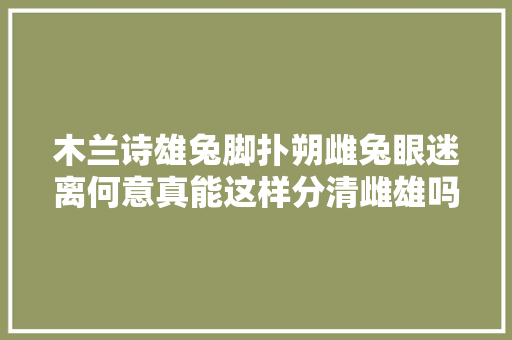 木兰诗雄兔脚扑朔雌兔眼迷离何意真能这样分清雌雄吗
