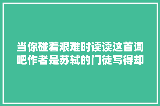 当你碰着艰难时读读这首词吧作者是苏轼的门徒写得却不必他差