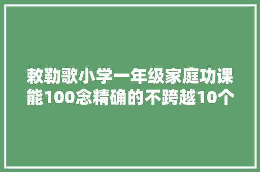 敕勒歌小学一年级家庭功课能100念精确的不跨越10个