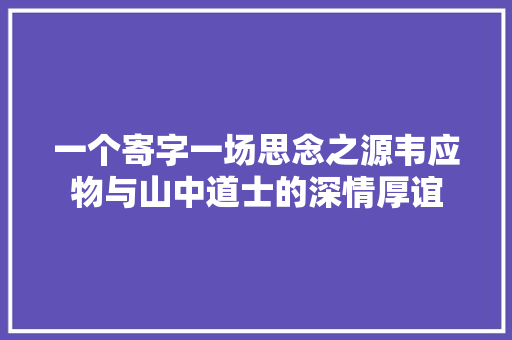一个寄字一场思念之源韦应物与山中道士的深情厚谊