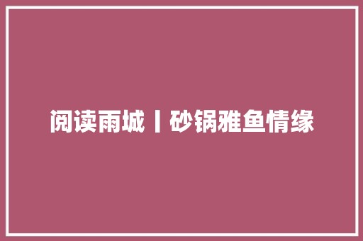 阅读雨城丨砂锅雅鱼情缘