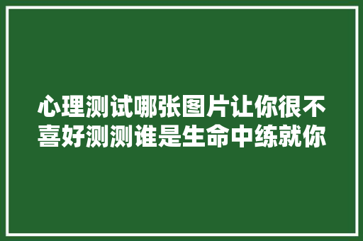 心理测试哪张图片让你很不喜好测测谁是生命中练就你的人