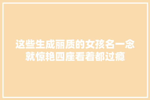这些生成丽质的女孩名一念就惊艳四座看着都过瘾
