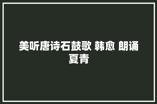 美听唐诗石鼓歌 韩愈 朗诵夏青