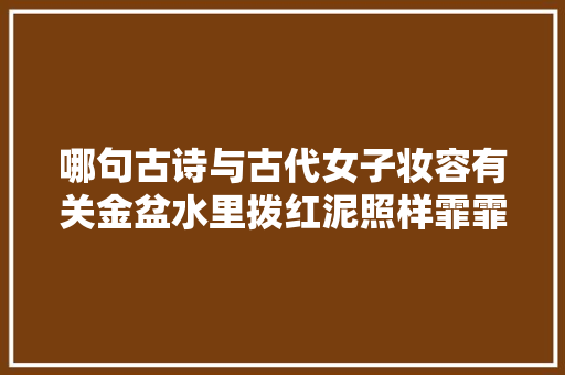 哪句古诗与古代女子妆容有关金盆水里拨红泥照样霏霏细雨又成泥