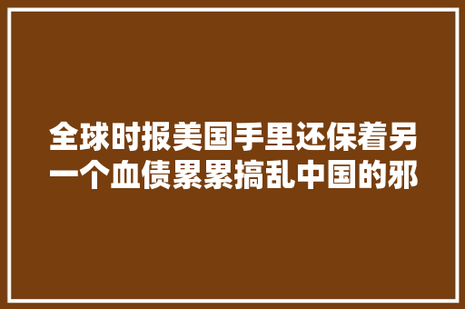 全球时报美国手里还保着另一个血债累累搞乱中国的邪教