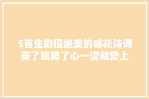 5首生僻但绝美的咏花诗词美了眼醉了心一读就爱上