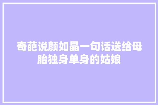 奇葩说颜如晶一句话送给母胎独身单身的姑娘