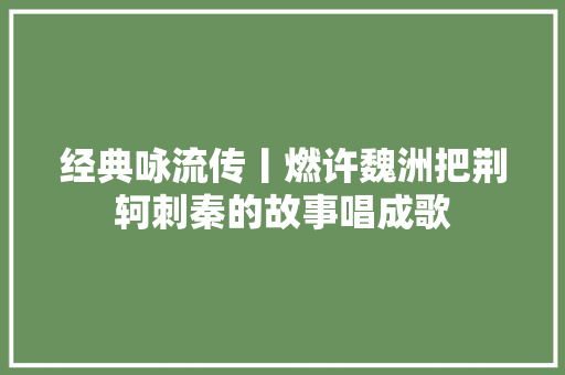 经典咏流传丨燃许魏洲把荆轲刺秦的故事唱成歌