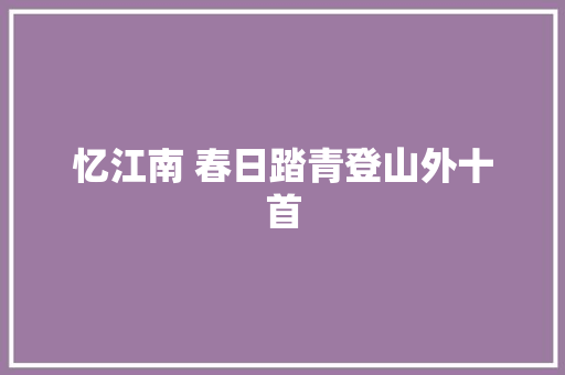 忆江南 春日踏青登山外十首
