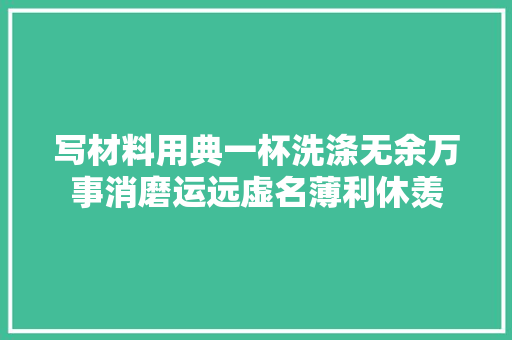 写材料用典一杯洗涤无余万事消磨运远虚名薄利休羡