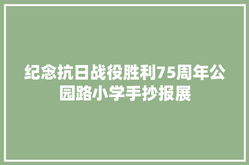 纪念抗日战役胜利75周年公园路小学手抄报展