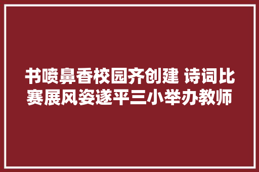 书喷鼻香校园齐创建 诗词比赛展风姿遂平三小举办教师古诗词大年夜赛