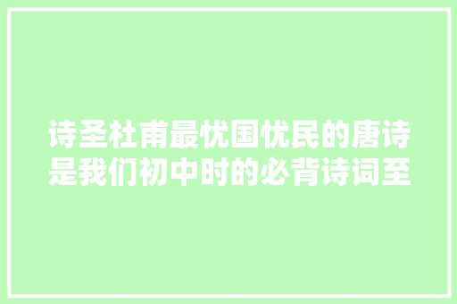 诗圣杜甫最忧国忧民的唐诗是我们初中时的必背诗词至今不会忘