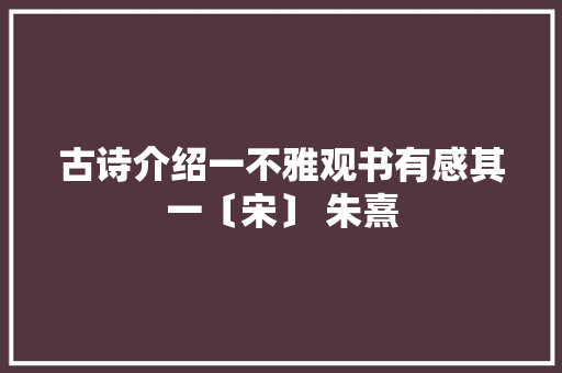古诗介绍一不雅观书有感其一〔宋〕 朱熹