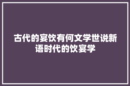 古代的宴饮有何文学世说新语时代的饮宴学