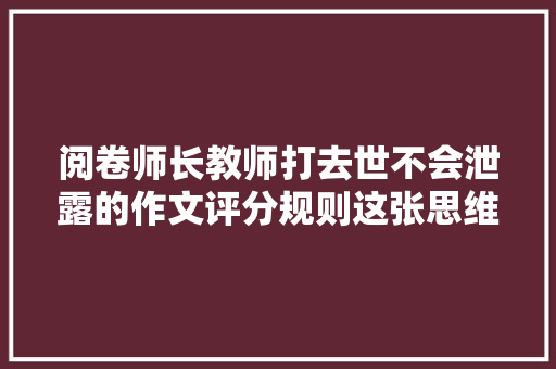 阅卷师长教师打去世不会泄露的作文评分规则这张思维导图清楚告诉你