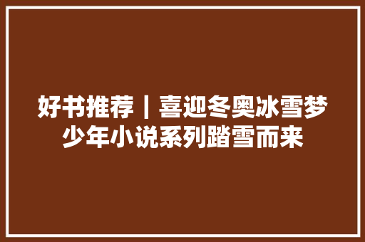 好书推荐|喜迎冬奥冰雪梦少年小说系列踏雪而来 好书推荐|喜迎冬奥冰雪梦少年小说系列踏雪而来