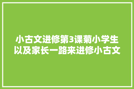 小古文进修第3课菊小学生以及家长一路来进修小古文吧