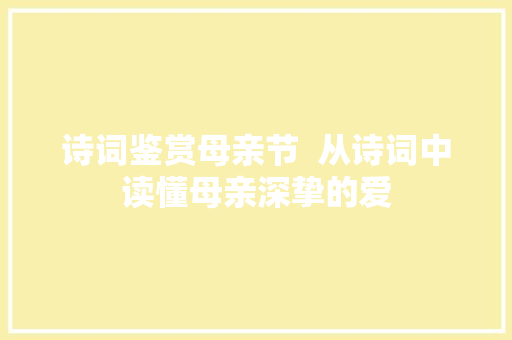 诗词鉴赏母亲节  从诗词中读懂母亲深挚的爱 诗词鉴赏母亲节  从诗词中读懂母亲深挚的爱