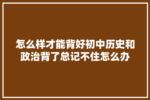 怎么样才能背好初中历史和政治背了总记不住怎么办