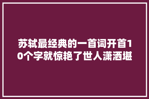 苏轼最经典的一首词开首10个字就惊艳了世人潇洒堪比诗仙