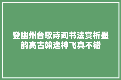 登幽州台歌诗词书法赏析墨韵高古翰逸神飞真不错