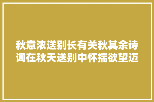 秋意浓送别长有关秋其余诗词在秋天送别中怀揣欲望迈向远方